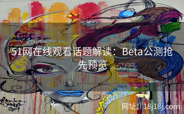 51网在线观看话题解读:Beta公测抢先预览 51网在线观看话题解读:Beta公测抢先预览