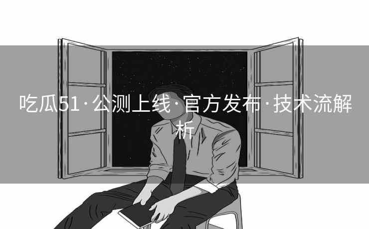 吃瓜51·公测上线·官方发布·技术流解析 吃瓜51·公测上线·官方发布·技术流解析