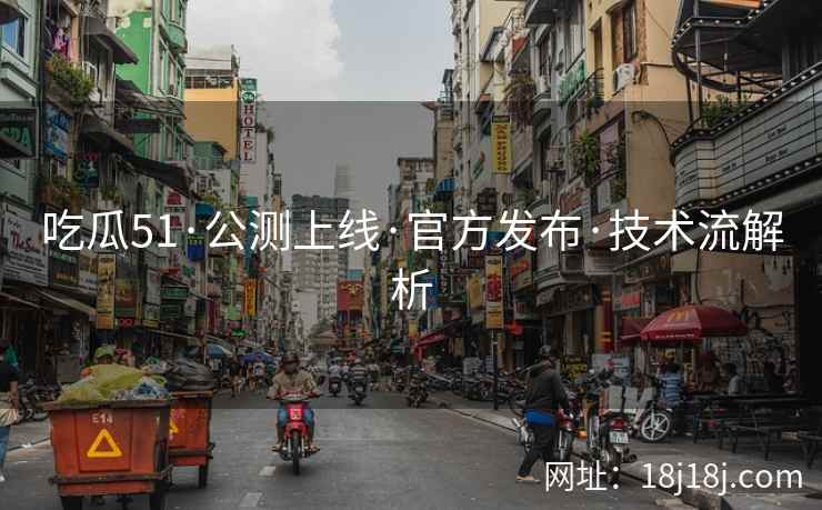 吃瓜51·公测上线·官方发布·技术流解析 吃瓜51·公测上线·官方发布·技术流解析