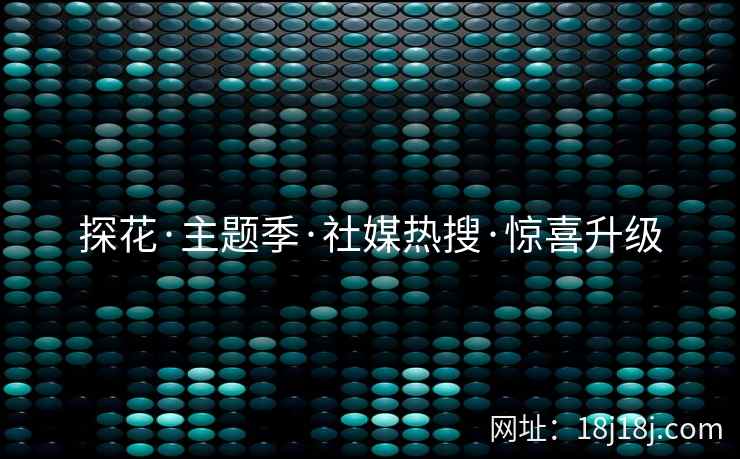 探花·主题季·社媒热搜·惊喜升级