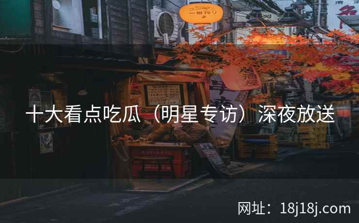 十大看点吃瓜（明星专访）深夜放送