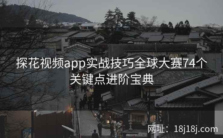 探花视频app实战技巧全球大赛74个关键点进阶宝典 探花视频app实战技巧全球大赛74个关键点进阶宝典