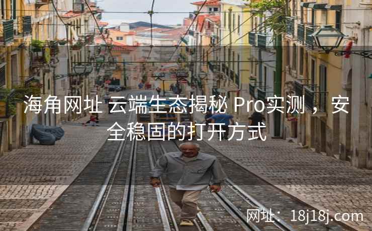 海角网址 云端生态揭秘 Pro实测 ，安全稳固的打开方式