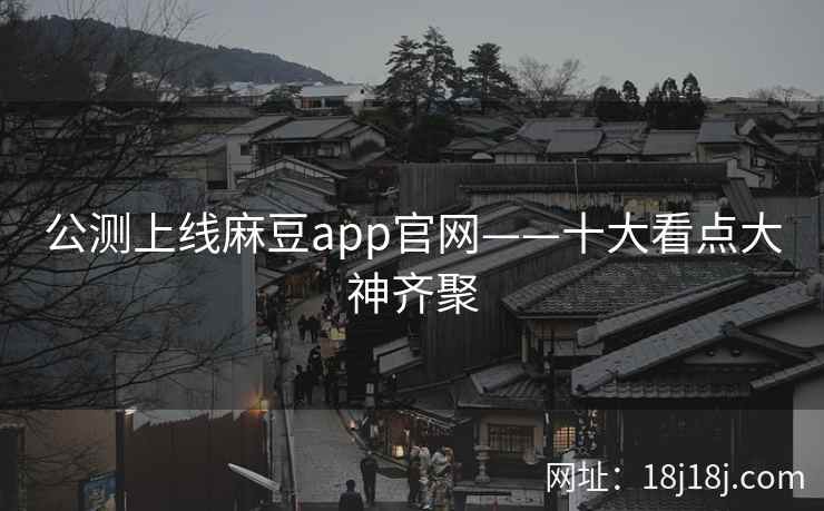 公测上线麻豆app官网——十大看点大神齐聚 公测上线麻豆app官网——十大看点大神齐聚