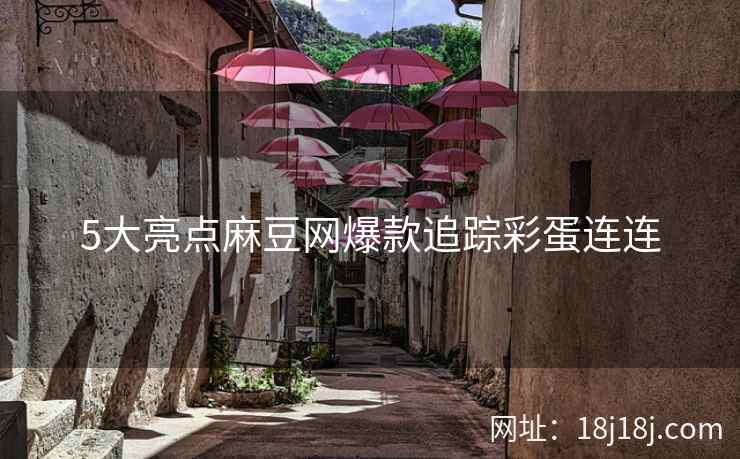5大亮点麻豆网爆款追踪彩蛋连连 5大亮点麻豆网爆款追踪彩蛋连连