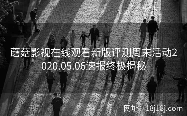 蘑菇影视在线观看新版评测周末活动2020.05.06速报终极揭秘 蘑菇影视在线观看新版评测周末活动2020.05.06速报终极揭秘