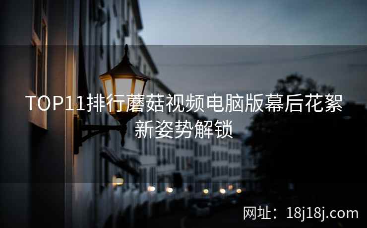 TOP11排行蘑菇视频电脑版幕后花絮新姿势解锁 TOP11排行蘑菇视频电脑版幕后花絮新姿势解锁