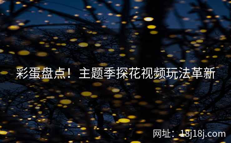 彩蛋盘点！主题季探花视频玩法革新