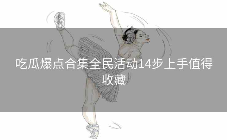 吃瓜爆点合集全民活动14步上手值得收藏 吃瓜爆点合集全民活动14步上手值得收藏