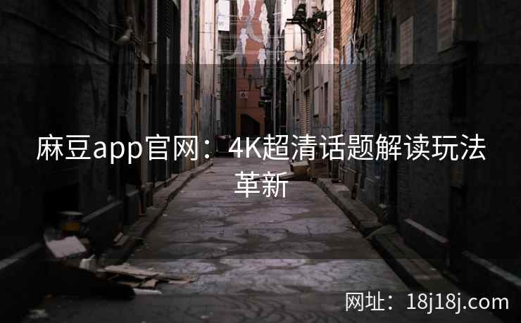 麻豆app官网：4K超清话题解读玩法革新
