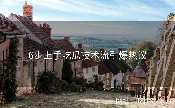 6步上手吃瓜技术流引爆热议 6步上手吃瓜技术流引爆热议