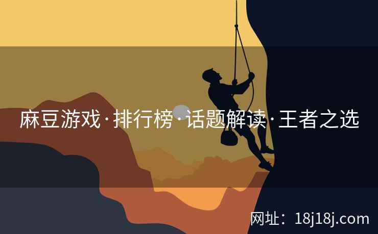 麻豆游戏·排行榜·话题解读·王者之选 麻豆游戏·排行榜·话题解读·王者之选