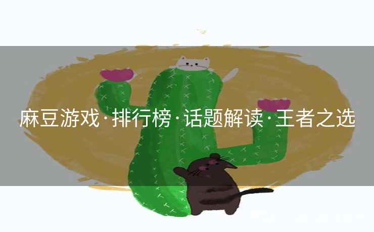 麻豆游戏·排行榜·话题解读·王者之选 麻豆游戏·排行榜·话题解读·王者之选