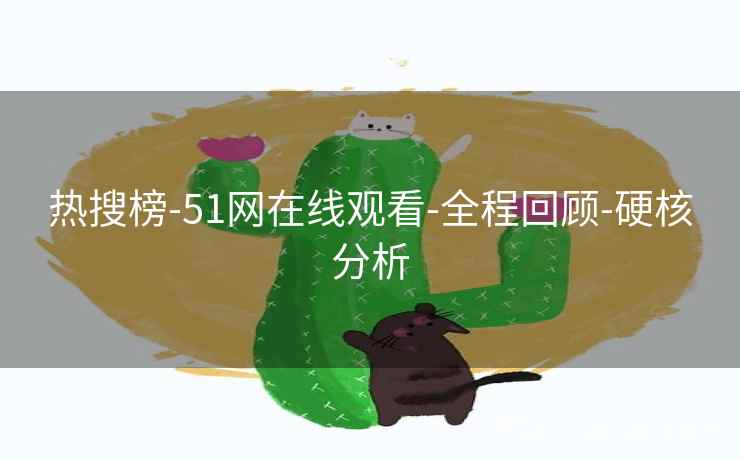 热搜榜-51网在线观看-全程回顾-硬核分析 热搜榜-51网在线观看-全程回顾-硬核分析