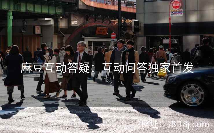 麻豆互动答疑:互动问答独家首发 麻豆互动答疑:互动问答独家首发