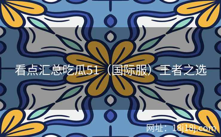 看点汇总吃瓜51（国际服）王者之选