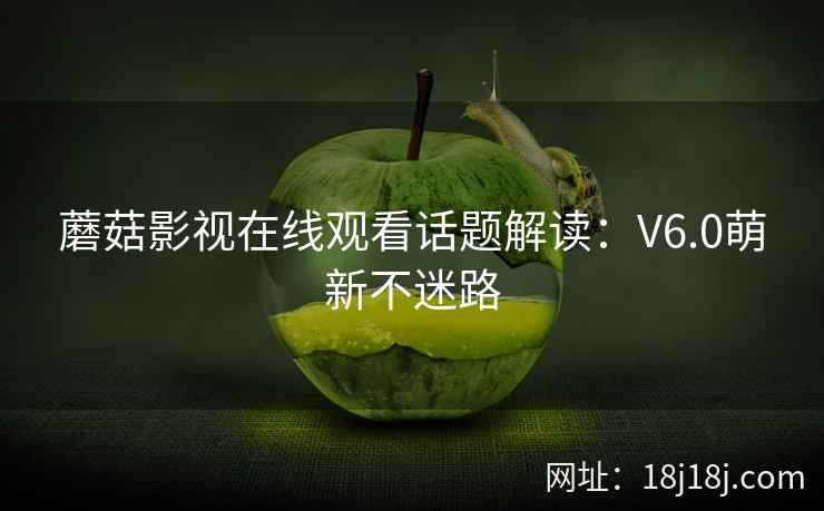 蘑菇影视在线观看话题解读：V6.0萌新不迷路
