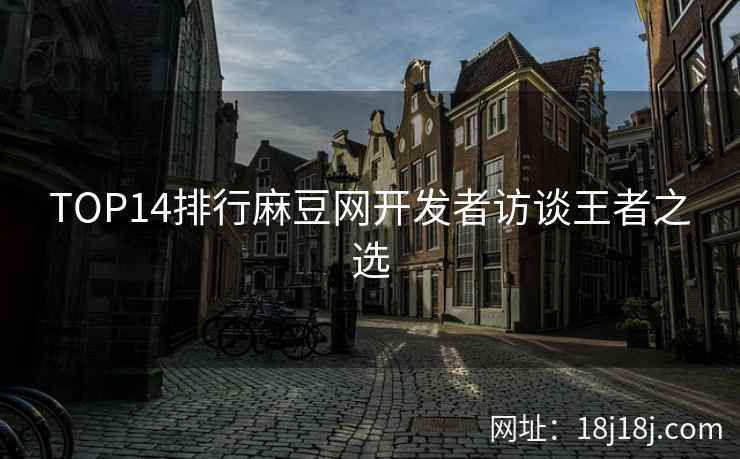 TOP14排行麻豆网开发者访谈王者之选 TOP14排行麻豆网开发者访谈王者之选