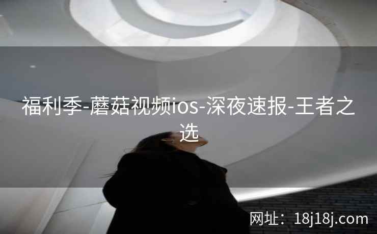 福利季-蘑菇视频ios-深夜速报-王者之选