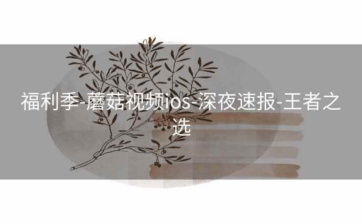 福利季-蘑菇视频ios-深夜速报-王者之选