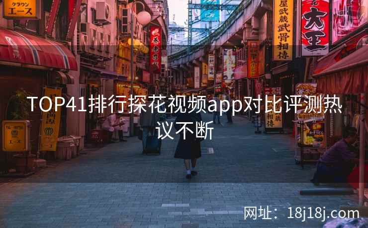 TOP41排行探花视频app对比评测热议不断 TOP41排行探花视频app对比评测热议不断