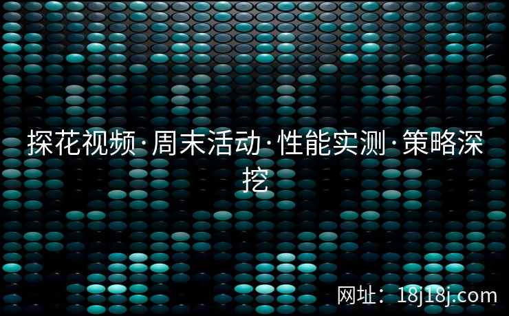 探花视频·周末活动·性能实测·策略深挖