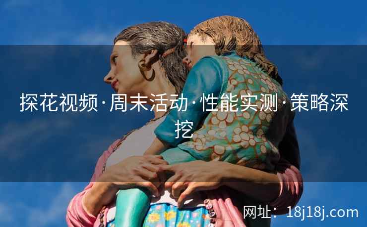 探花视频·周末活动·性能实测·策略深挖