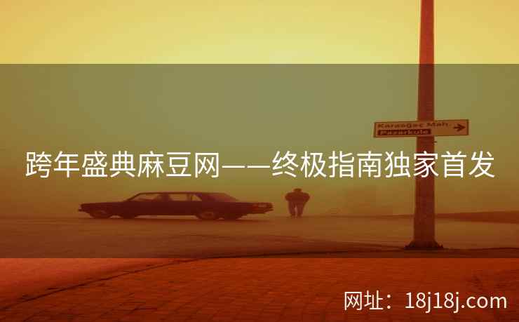 跨年盛典麻豆网——终极指南独家首发 跨年盛典麻豆网——终极指南独家首发