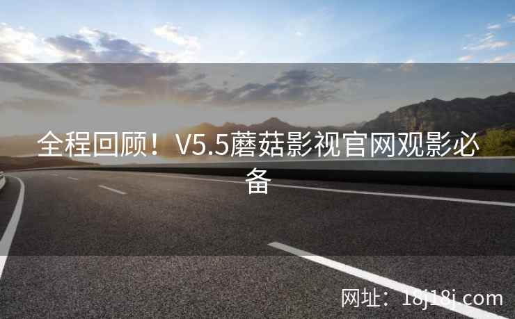全程回顾!V5.5蘑菇影视官网观影必备 全程回顾!V5.5蘑菇影视官网观影必备