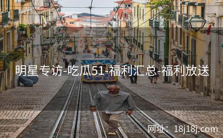 明星专访-吃瓜51-福利汇总-福利放送 明星专访-吃瓜51-福利汇总-福利放送