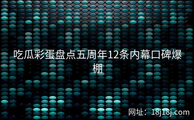 吃瓜彩蛋盘点五周年12条内幕口碑爆棚
