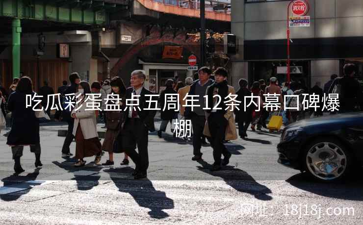 吃瓜彩蛋盘点五周年12条内幕口碑爆棚