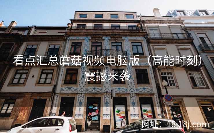 看点汇总蘑菇视频电脑版（高能时刻）震撼来袭