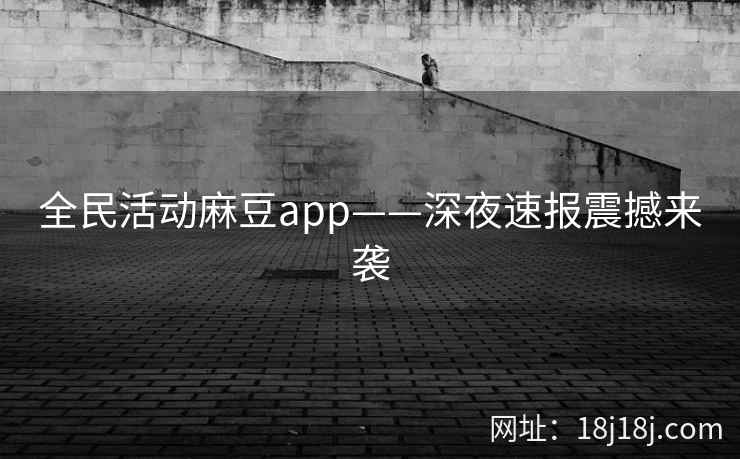 全民活动麻豆app——深夜速报震撼来袭