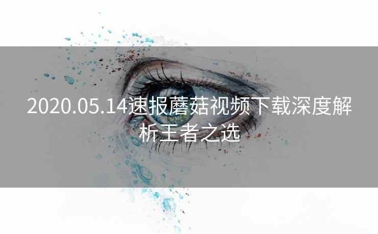 2020.05.14速报蘑菇视频下载深度解析王者之选