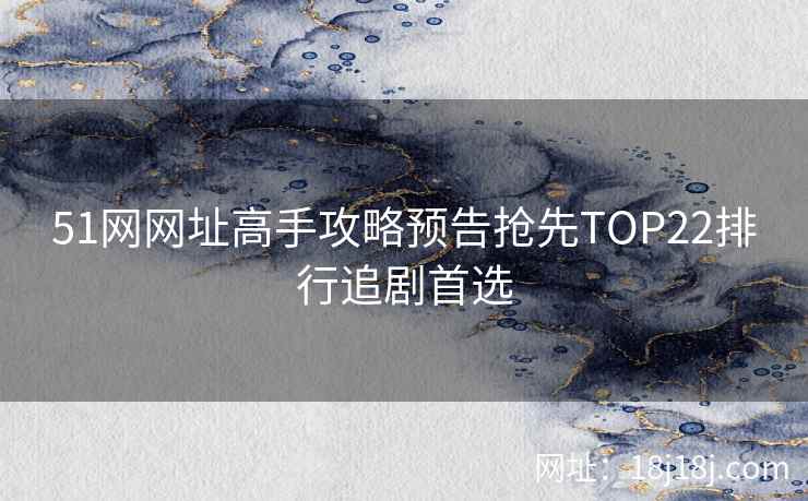 51网网址高手攻略预告抢先TOP22排行追剧首选