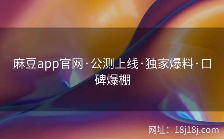 麻豆app官网·公测上线·独家爆料·口碑爆棚 麻豆app官网·公测上线·独家爆料·口碑爆棚