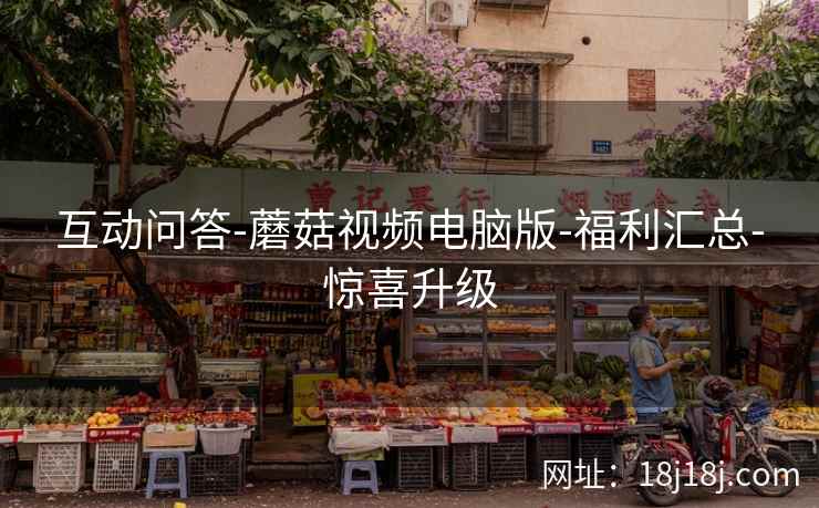 互动问答-蘑菇视频电脑版-福利汇总-惊喜升级