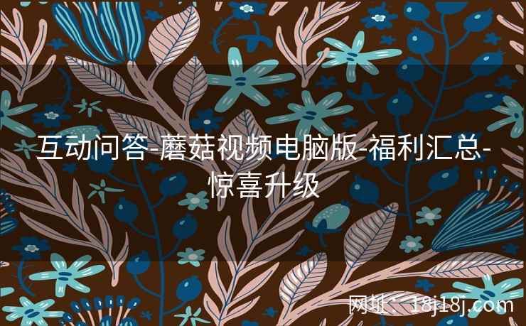 互动问答-蘑菇视频电脑版-福利汇总-惊喜升级