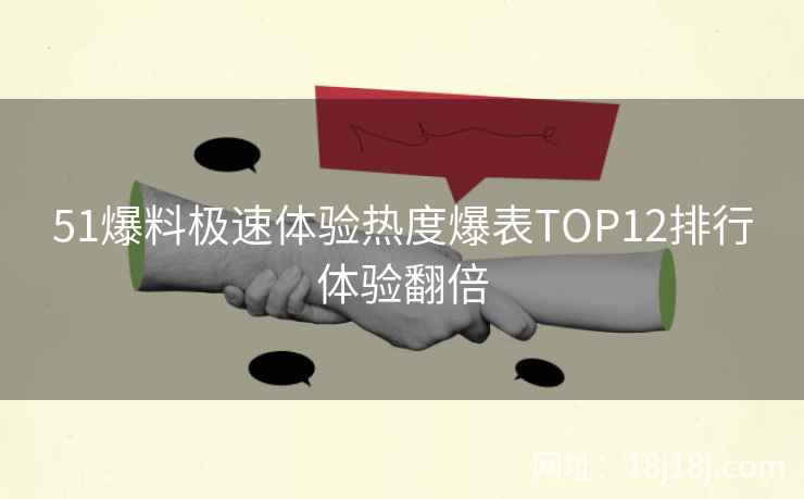 51爆料极速体验热度爆表TOP12排行体验翻倍 51爆料极速体验热度爆表TOP12排行体验翻倍