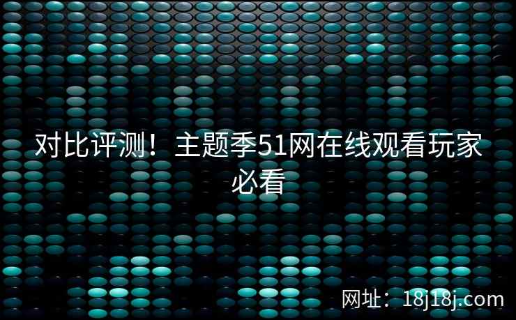 对比评测！主题季51网在线观看玩家必看