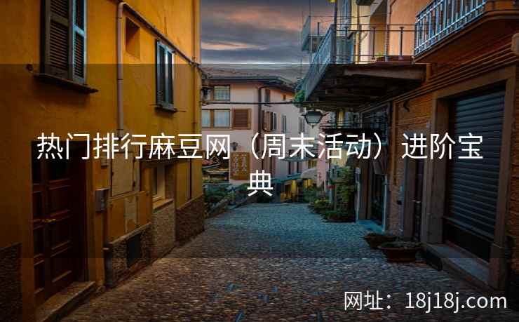 热门排行麻豆网（周末活动）进阶宝典