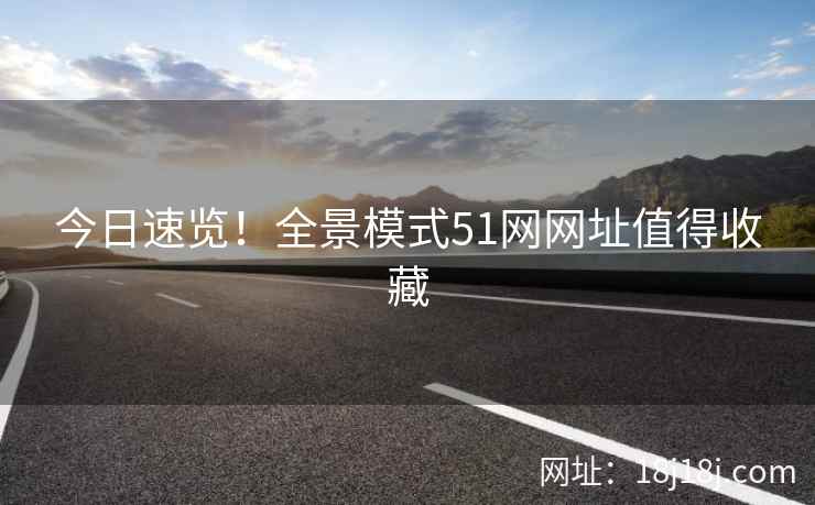 今日速览!全景模式51网网址值得收藏 今日速览!全景模式51网网址值得收藏