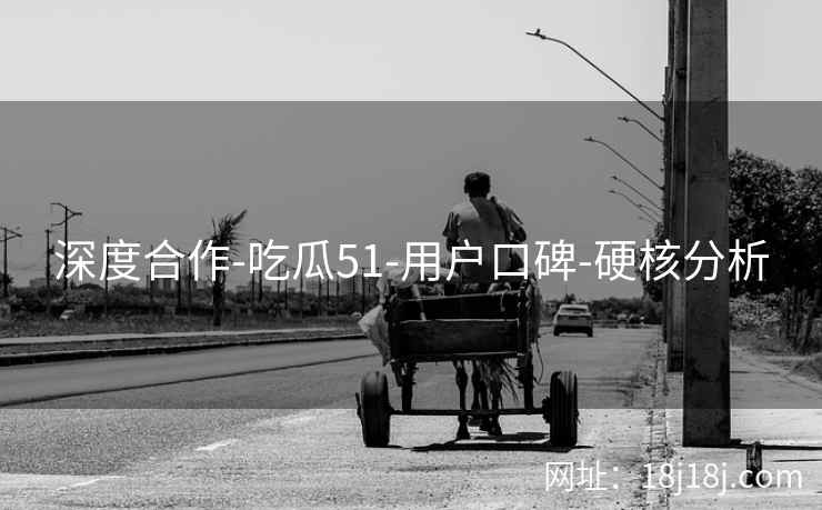 深度合作-吃瓜51-用户口碑-硬核分析 深度合作-吃瓜51-用户口碑-硬核分析