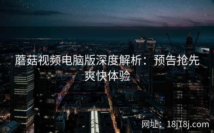 蘑菇视频电脑版深度解析：预告抢先爽快体验