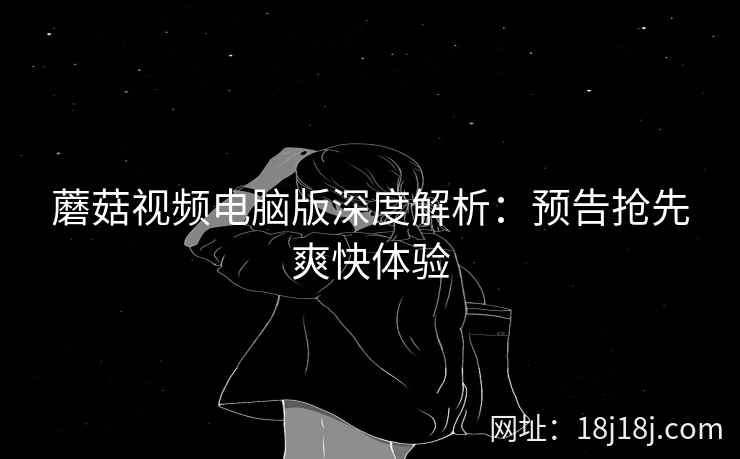 蘑菇视频电脑版深度解析：预告抢先爽快体验