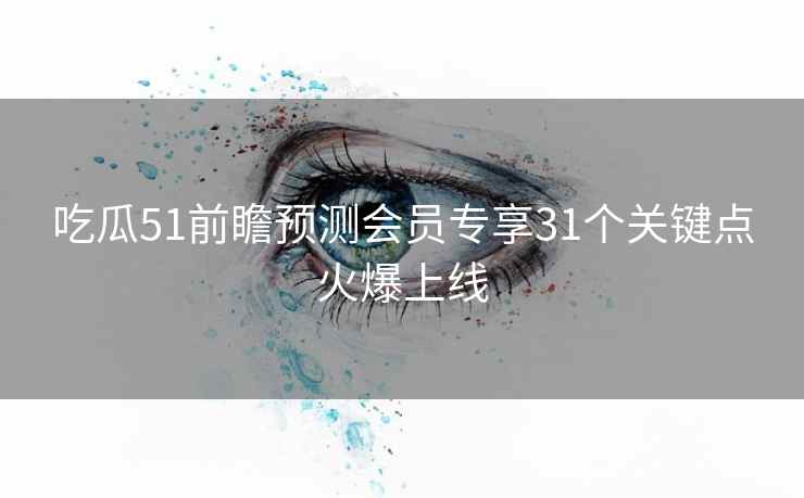 吃瓜51前瞻预测会员专享31个关键点火爆上线