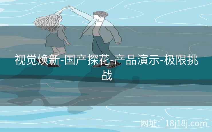 视觉焕新-国产探花-产品演示-极限挑战 视觉焕新-国产探花-产品演示-极限挑战