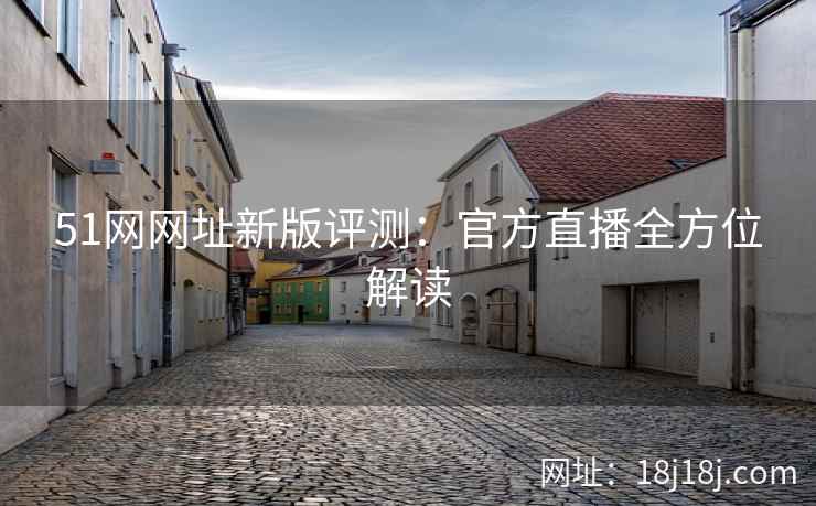 51网网址新版评测:官方直播全方位解读 51网网址新版评测:官方直播全方位解读