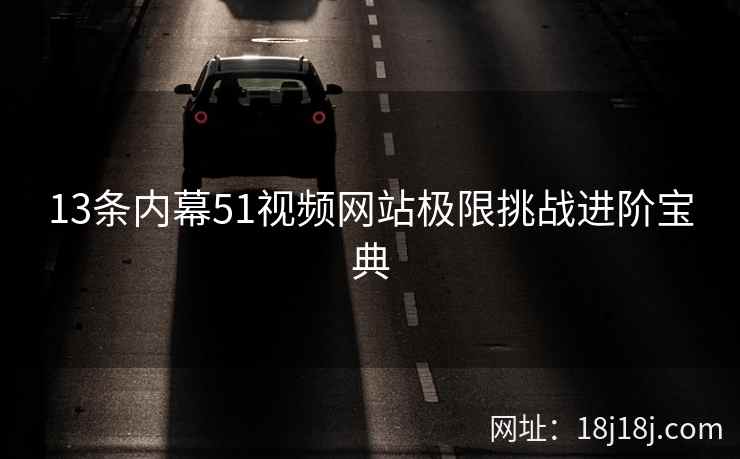13条内幕51视频网站极限挑战进阶宝典